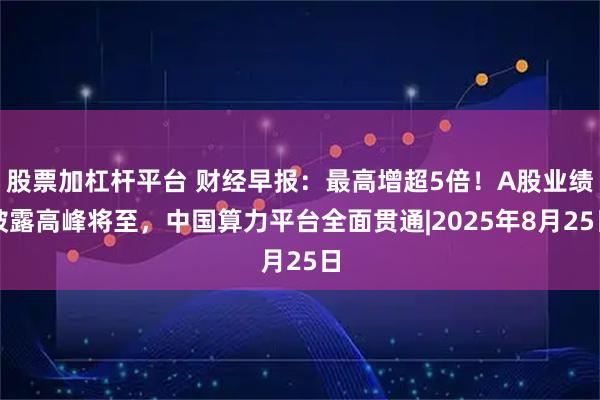 股票加杠杆平台 财经早报：最高增超5倍！A股业绩披露高峰将至，中国算力平台全面贯通|2025年8月25日