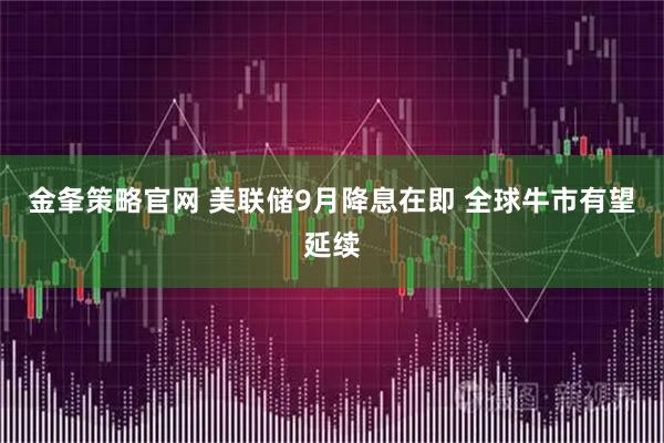 金夆策略官网 美联储9月降息在即 全球牛市有望延续