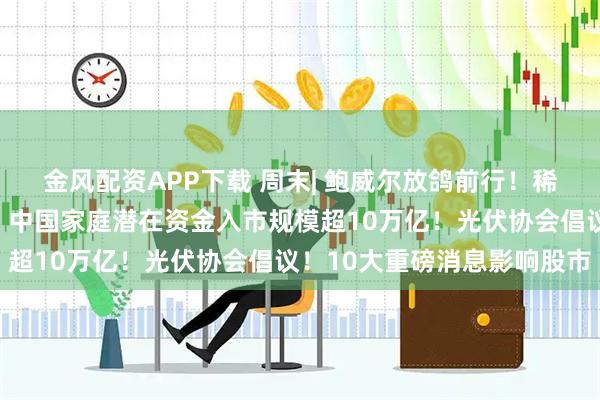 金风配资APP下载 周末| 鲍威尔放鸽前行！稀土重磅政策发布！高盛：中国家庭潜在资金入市规模超10万亿！光伏协会倡议！10大重磅消息影响股市