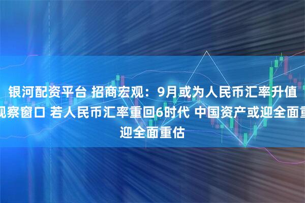 银河配资平台 招商宏观：9月或为人民币汇率升值的观察窗口 若人民币汇率重回6时代 中国资产或迎全面重估