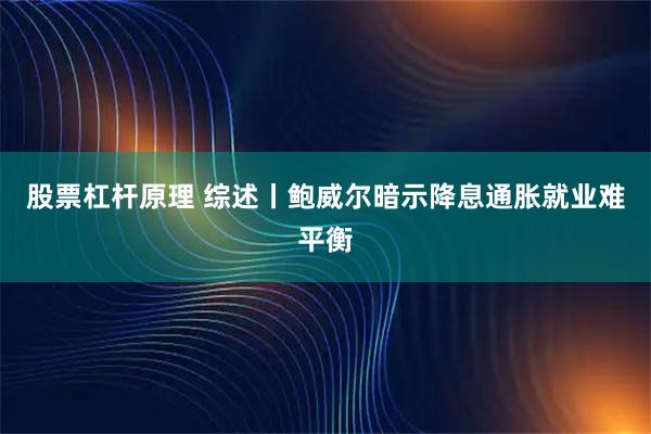 股票杠杆原理 综述丨鲍威尔暗示降息　通胀就业难平衡