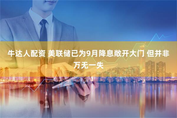 牛达人配资 美联储已为9月降息敞开大门 但并非万无一失