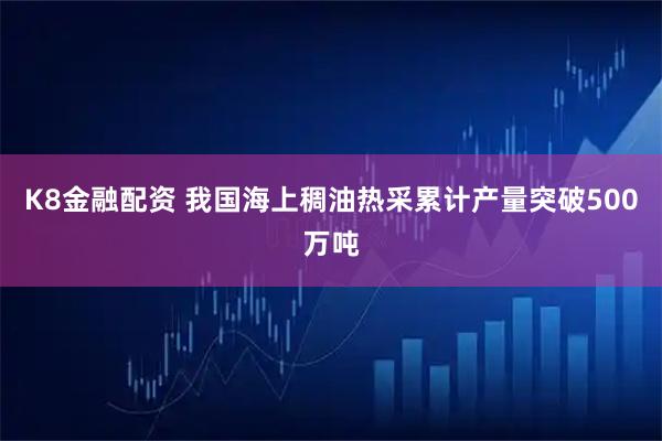 K8金融配资 我国海上稠油热采累计产量突破500万吨