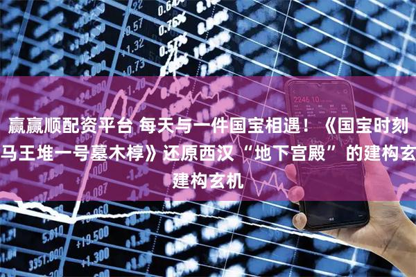 赢赢顺配资平台 每天与一件国宝相遇！《国宝时刻・马王堆一号墓木椁》还原西汉 “地下宫殿” 的建构玄机