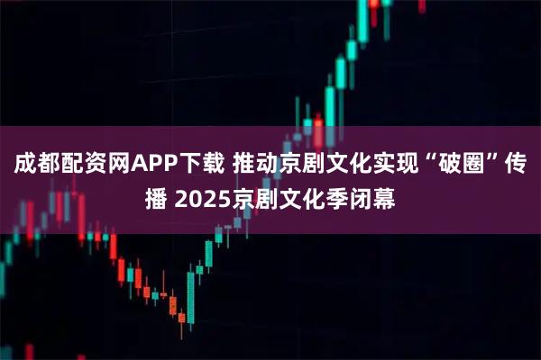 成都配资网APP下载 推动京剧文化实现“破圈”传播 2025京剧文化季闭幕