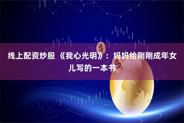 线上配资炒股 《我心光明》：妈妈给刚刚成年女儿写的一本书