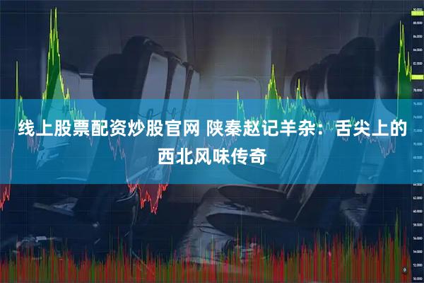 线上股票配资炒股官网 陕秦赵记羊杂：舌尖上的西北风味传奇