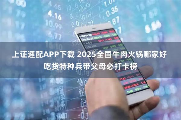 上证速配APP下载 2025全国牛肉火锅哪家好 吃货特种兵带父母必打卡榜