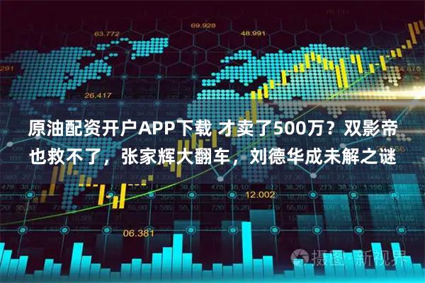 原油配资开户APP下载 才卖了500万？双影帝也救不了，张家辉大翻车，刘德华成未解之谜