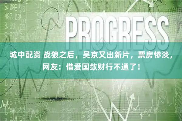 城中配资 战狼之后，吴京又出新片，票房惨淡，网友：借爱国敛财行不通了！