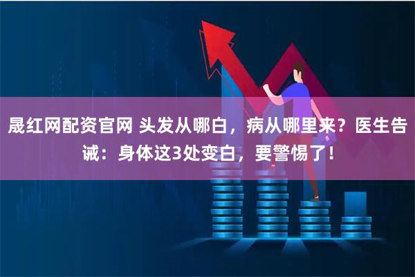 晟红网配资官网 头发从哪白，病从哪里来？医生告诫：身体这3处变白，要警惕了！