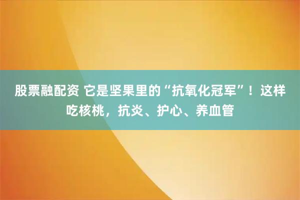 股票融配资 它是坚果里的“抗氧化冠军”！这样吃核桃，抗炎、护心、养血管