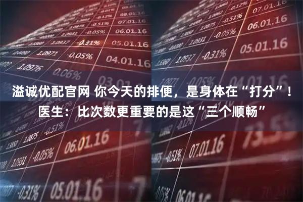 溢诚优配官网 你今天的排便，是身体在“打分”！医生：比次数更重要的是这“三个顺畅”