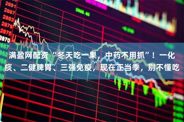 满盈网配资 “冬天吃一果，中药不用抓”！一化痰、二健脾胃、三强免疫，现在正当季，别不懂吃
