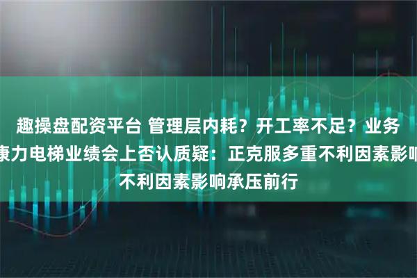 趣操盘配资平台 管理层内耗？开工率不足？业务拓展难？康力电梯业绩会上否认质疑：正克服多重不利因素影响承压前行