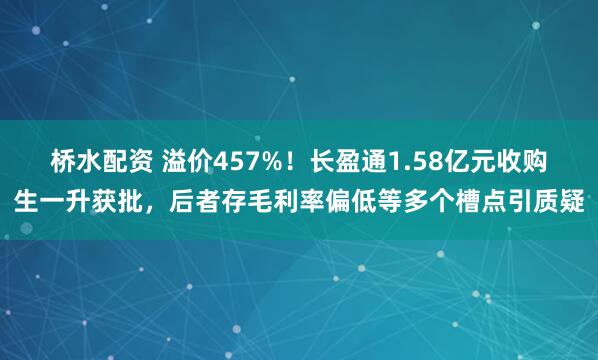 桥水配资 溢价457%！长盈通1.58亿元收购生一升获批，后者存毛利率偏低等多个槽点引质疑