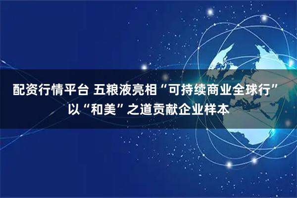 配资行情平台 五粮液亮相“可持续商业全球行” 以“和美”之道贡献企业样本