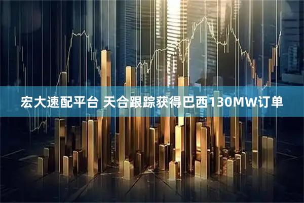 宏大速配平台 天合跟踪获得巴西130MW订单