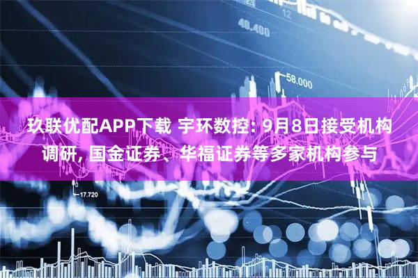玖联优配APP下载 宇环数控: 9月8日接受机构调研, 国金证券、华福证券等多家机构参与