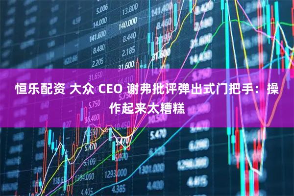 恒乐配资 大众 CEO 谢弗批评弹出式门把手：操作起来太糟糕