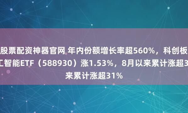 股票配资神器官网 年内份额增长率超560%，科创板人工智能ETF（588930）涨1.53%，8月以来累计涨超31%