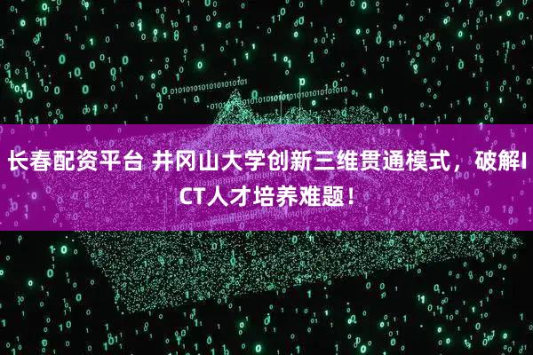 长春配资平台 井冈山大学创新三维贯通模式，破解ICT人才培养难题！