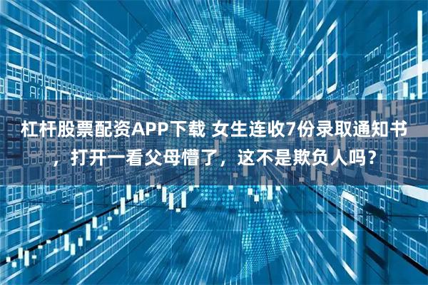 杠杆股票配资APP下载 女生连收7份录取通知书，打开一看父母懵了，这不是欺负人吗？