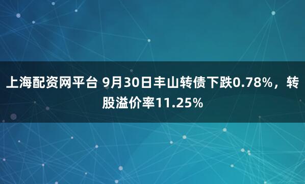 上海配资网平台 9月30日丰山转债下跌0.78%，转股溢价率11.25%