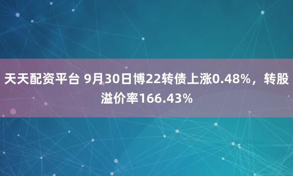 天天配资平台 9月30日博22转债上涨0.48%，转股溢价率166.43%