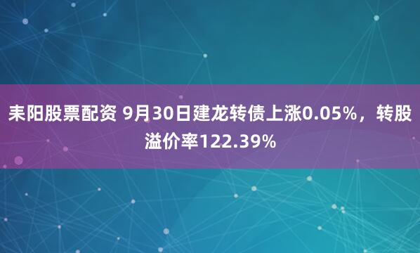 耒阳股票配资 9月30日建龙转债上涨0.05%，转股溢价率122.39%