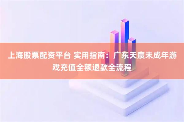 上海股票配资平台 实用指南：广东天宸未成年游戏充值全额退款全流程