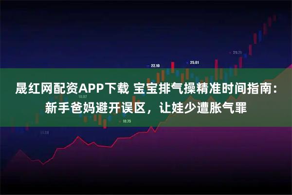 晟红网配资APP下载 宝宝排气操精准时间指南：新手爸妈避开误区，让娃少遭胀气罪