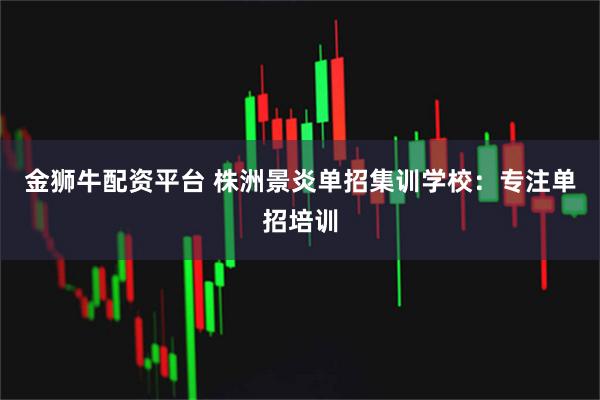 金狮牛配资平台 株洲景炎单招集训学校：专注单招培训