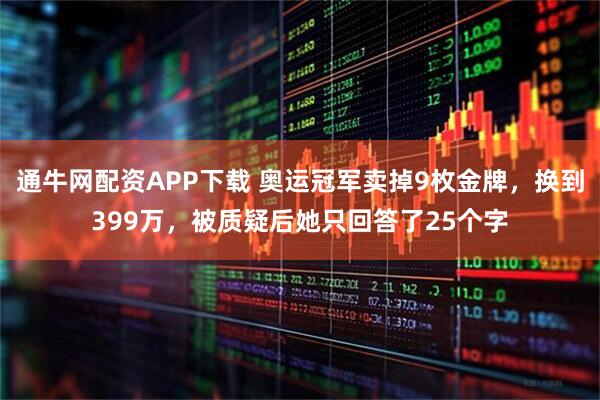 通牛网配资APP下载 奥运冠军卖掉9枚金牌，换到399万，被质疑后她只回答了25个字