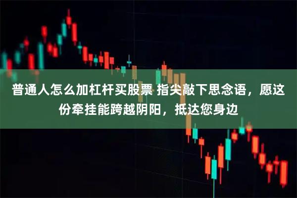 普通人怎么加杠杆买股票 指尖敲下思念语，愿这份牵挂能跨越阴阳，抵达您身边