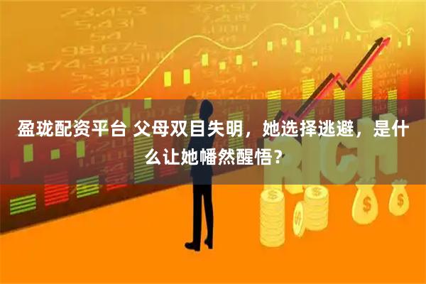 盈珑配资平台 父母双目失明，她选择逃避，是什么让她幡然醒悟？