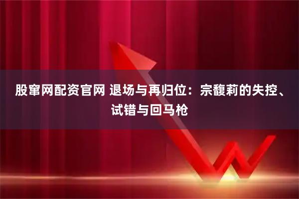 股窜网配资官网 退场与再归位：宗馥莉的失控、试错与回马枪