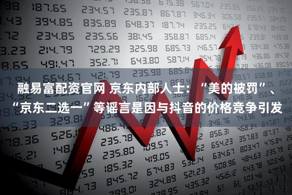 融易富配资官网 京东内部人士：“美的被罚”、“京东二选一”等谣言是因与抖音的价格竞争引发