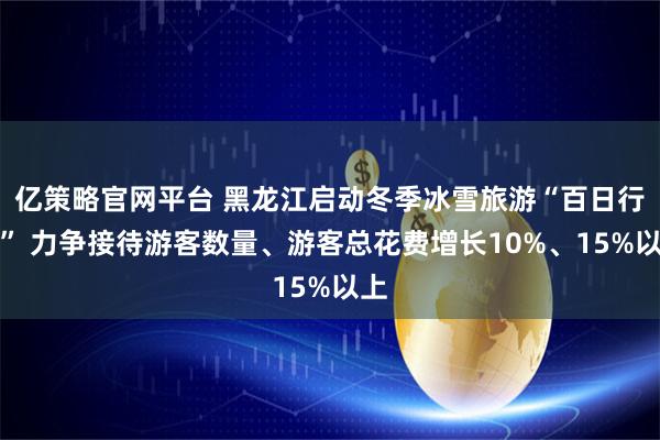亿策略官网平台 黑龙江启动冬季冰雪旅游“百日行动” 力争接待游客数量、游客总花费增长10%、15%以上