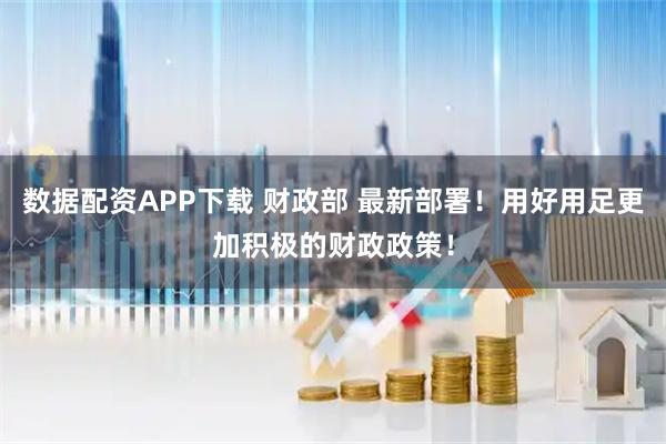 数据配资APP下载 财政部 最新部署！用好用足更加积极的财政政策！