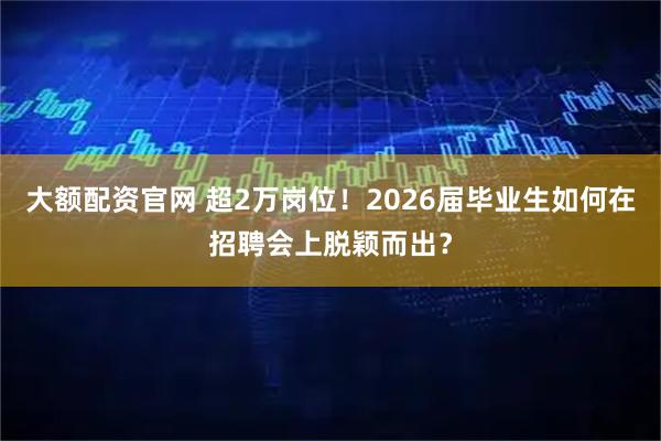 大额配资官网 超2万岗位！2026届毕业生如何在招聘会上脱颖而出？