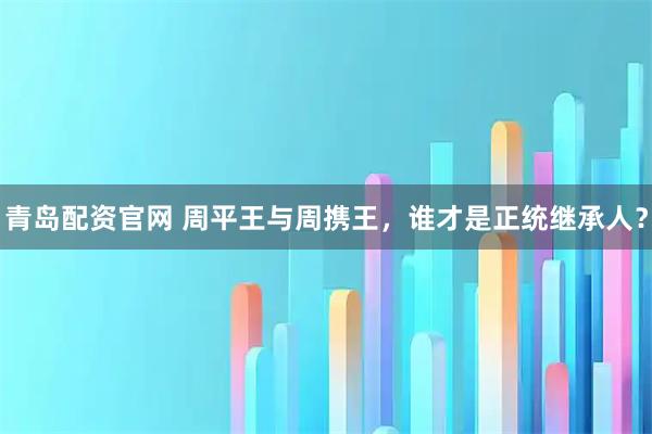 青岛配资官网 周平王与周携王，谁才是正统继承人？