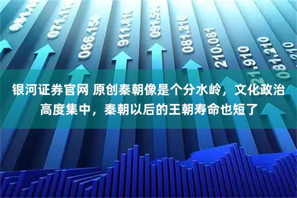 银河证券官网 原创秦朝像是个分水岭，文化政治高度集中，秦朝以后的王朝寿命也短了