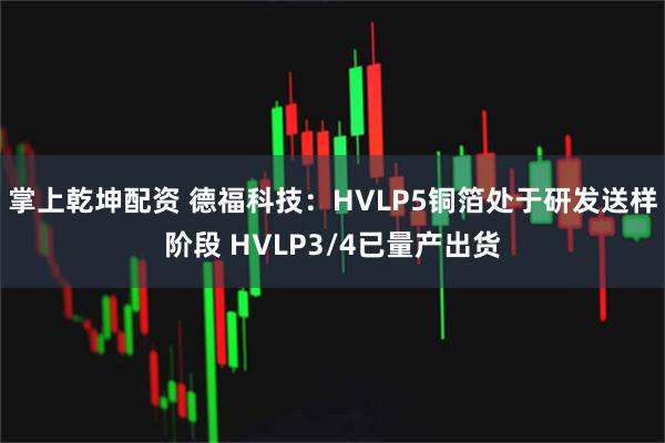 掌上乾坤配资 德福科技:HVLP5铜箔处于研发送样阶段 HVLP3/4已量产出货