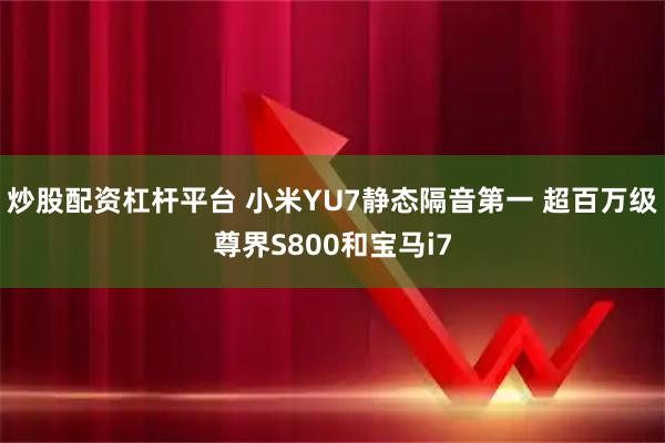 炒股配资杠杆平台 小米YU7静态隔音第一 超百万级尊界S800和宝马i7