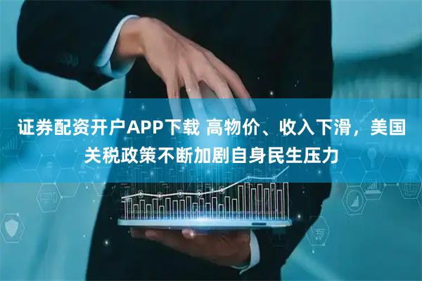 证券配资开户APP下载 高物价、收入下滑，美国关税政策不断加剧自身民生压力
