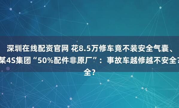 深圳在线配资官网 花8.5万修车竟不装安全气囊、某4S集团“50%配件非原厂”：事故车越修越不安全？
