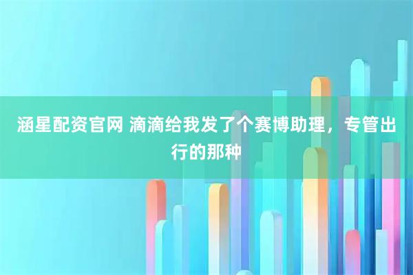 涵星配资官网 滴滴给我发了个赛博助理，专管出行的那种