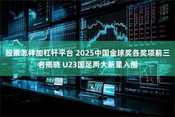股票怎样加杠杆平台 2025中国金球奖各奖项前三名揭晓 U23国足两大新星入围