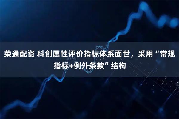 荣通配资 科创属性评价指标体系面世，采用“常规指标+例外条款”结构